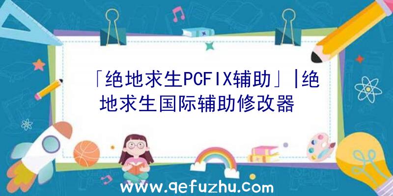 「绝地求生PCFIX辅助」|绝地求生国际辅助修改器